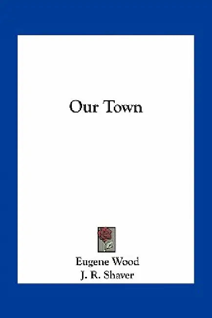 Our Town by Eugene Wood, J. R. Shaver, Horace Taylor