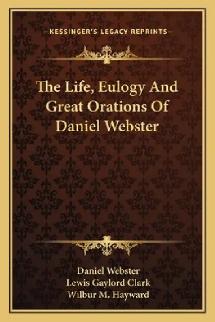 The Life, Eulogy And Great Orations Of Daniel Webster by Daniel Webster, Lewis Gaylord Clark, Wilbur M. Hayward