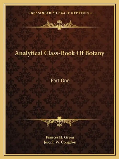 Analytical Class-Book Of Botany: Part One: Elements Of Vegetable Structure And Physiology; Part Two: Systematic Botany by Frances H. Green, Joseph W. Congdon