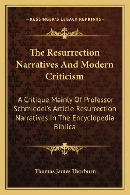 The Resurrection Narratives And Modern Criticism: A Critique Mainly Of Professor Schmiedel's Article Resurrection Narratives In The Encyclopedia Bibli by Thomas James Thorburn
