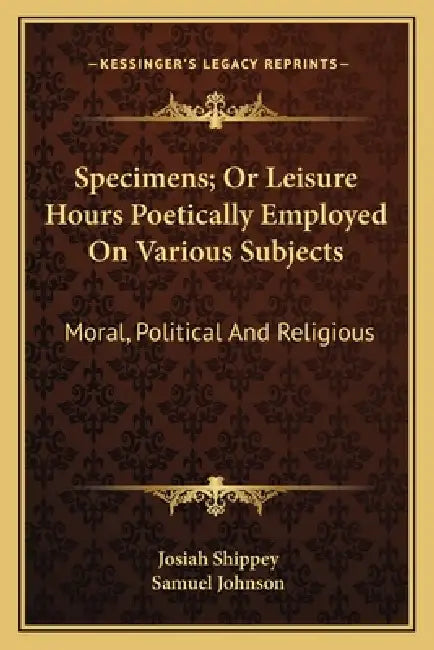Specimens; Or Leisure Hours Poetically Employed On Various Subjects: Moral, Political And Religious by Josiah Shippey, Samuel Johnson