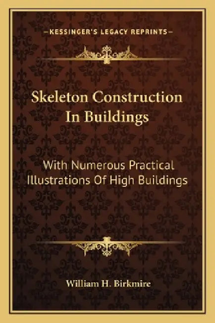 Skeleton Construction In Buildings: With Numerous Practical Illustrations Of High Buildings by William H. Birkmire