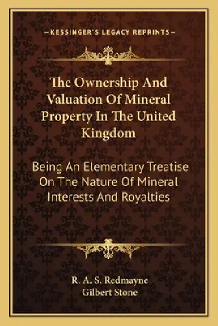 The Ownership And Valuation Of Mineral Property In The United Kingdom: Being An Elementary Treatise On The Nature Of Mineral Interests And Royalties by R. A. S. Redmayne, Gilbert Stone