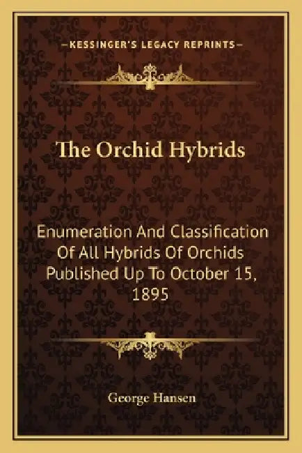 The Orchid Hybrids: Enumeration And Classification Of All Hybrids Of Orchids Published Up To October 15, 1895 by George Hansen