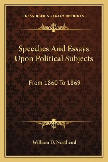 Speeches And Essays Upon Political Subjects: From 1860 To 1869 by William D. Northend