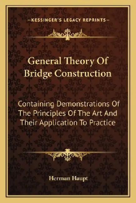 General Theory of Bridge Construction: Containing Demonstrations of the Principles of the Art and Their Application to Practice by Herman Haupt
