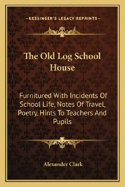 The Old Log School House: Furnitured With Incidents Of School Life, Notes Of Travel, Poetry, Hints To Teachers And Pupils by Alexander Clark