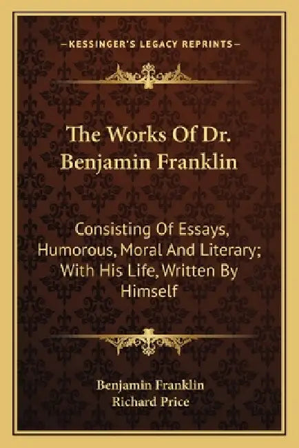 The Works Of Dr. Benjamin Franklin: Consisting Of Essays, Humorous, Moral And Literary; With His Life, Written By Himself by Benjamin Franklin, Richard Price