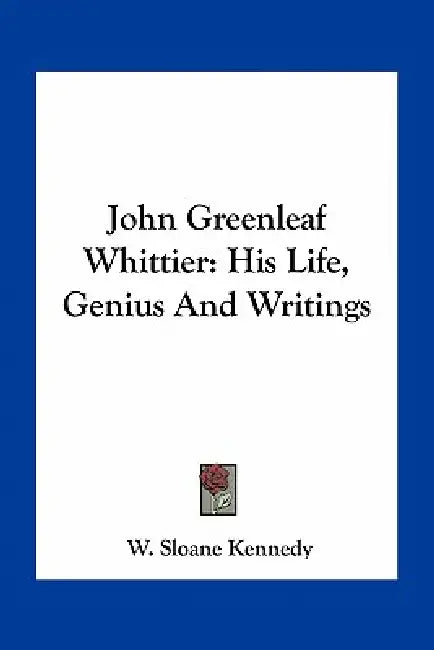 John Greenleaf Whittier: His Life, Genius And Writings by W. Sloane Kennedy