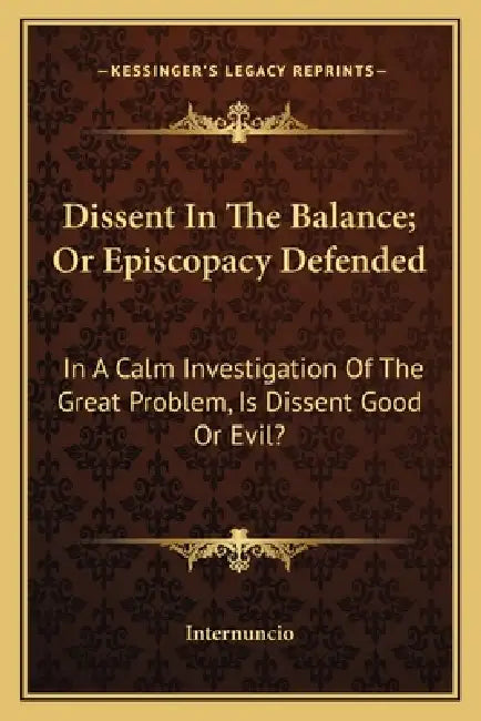 Dissent In The Balance; Or Episcopacy Defended: In A Calm Investigation Of The Great Problem, Is Dissent Good Or Evil? by Internuncio