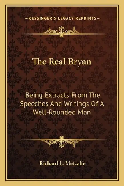 The Real Bryan: Being Extracts From The Speeches And Writings Of A Well-Rounded Man by Richard L. Metcalfe