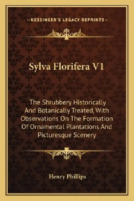 Sylva Florifera V1: The Shrubbery Historically And Botanically Treated, With Observations On The Formation Of Ornamental Plantations And P by Henry Phillips