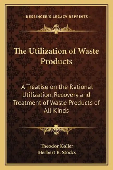 The Utilization of Waste Products: A Treatise on the Rational Utilization, Recovery and Treatment of Waste Products of All Kinds by Theodor Koller, Herbert B. Stocks