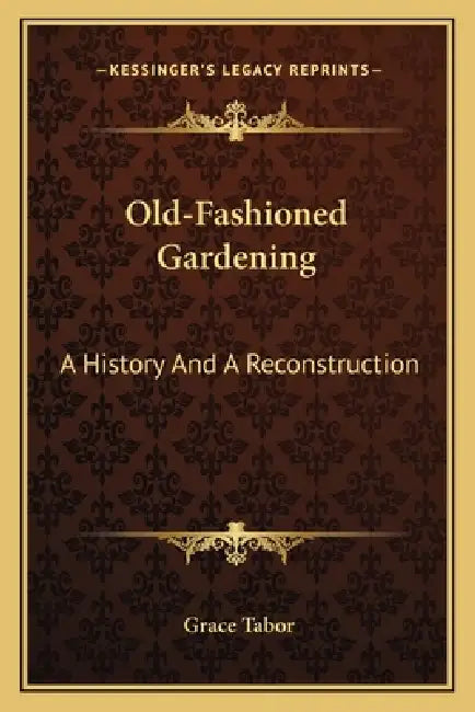 Old-Fashioned Gardening: A History And A Reconstruction by Grace Tabor
