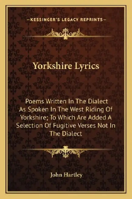 Yorkshire Lyrics: Poems Written In The Dialect As Spoken In The West Riding Of Yorkshire; To Which Are Added A Selection Of Fugitive Ver by John Hartley