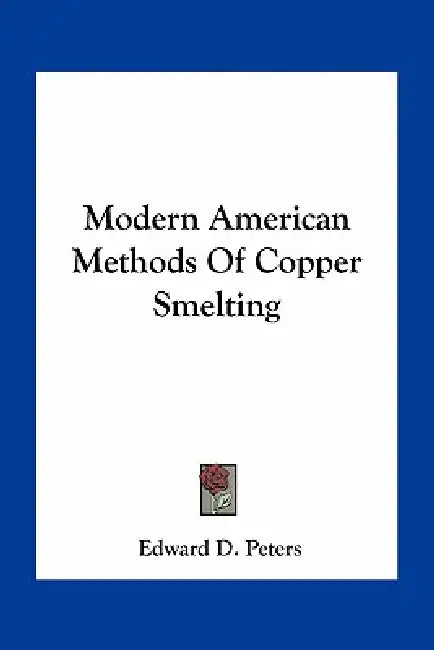 Modern American Methods Of Copper Smelting by Edward D. Peters