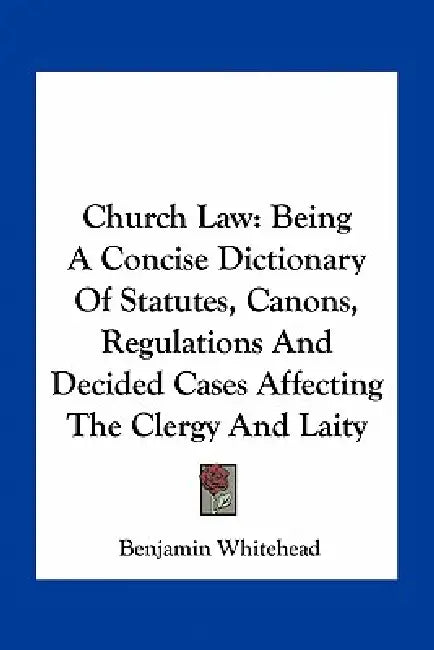 Church Law: Being A Concise Dictionary Of Statutes, Canons, Regulations And Decided Cases Affecting The Clergy And Laity by Benjamin Whitehead