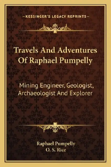 Travels And Adventures Of Raphael Pumpelly: Mining Engineer, Geologist, Archaeologist And Explorer by Raphael Pumpelly, O. S. Rice