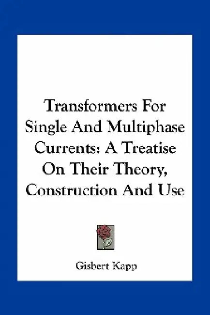 Transformers For Single And Multiphase Currents: A Treatise On Their Theory, Construction And Use by Gisbert Kapp