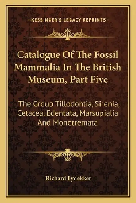 Catalogue Of The Fossil Mammalia In The British Museum, Part Five: The Group Tillodontia, Sirenia, Cetacea, Edentata, Marsupialia And Monotremata by Richard Lydekker