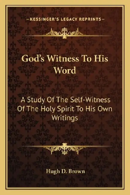 God's Witness To His Word: A Study Of The Self-Witness Of The Holy Spirit To His Own Writings by Hugh D. Brown
