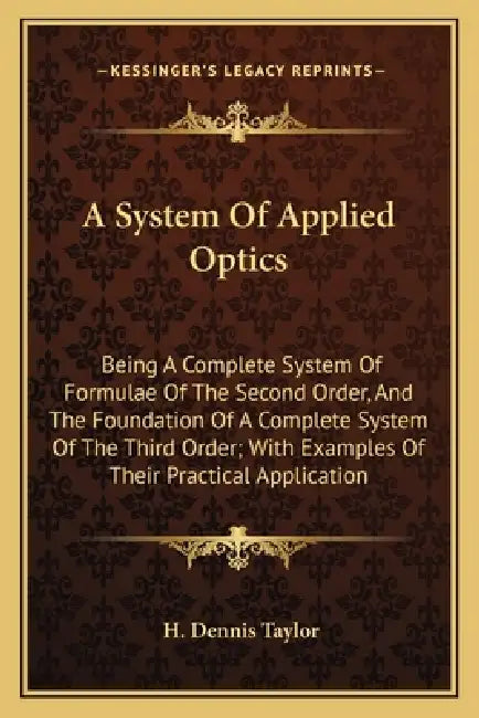 A System Of Applied Optics: Being A Complete System Of Formulae Of The Second Order, And The Foundation Of A Complete System Of The Third Order; W by H. Dennis Taylor