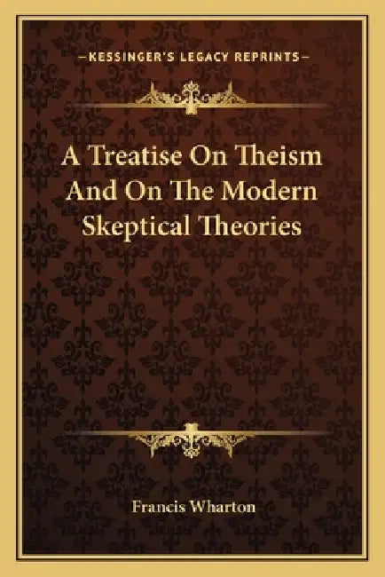 A Treatise On Theism And On The Modern Skeptical Theories by Francis Wharton