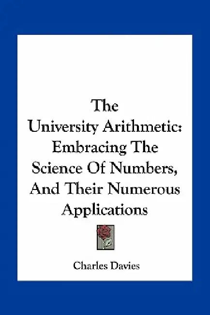 The University Arithmetic: Embracing The Science Of Numbers, And Their Numerous Applications by Charles Davies
