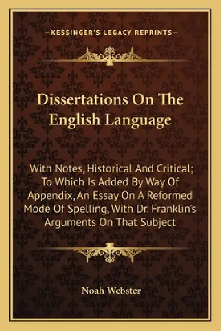 Dissertations On The English Language: With Notes, Historical And Critical; To Which Is Added By Way Of Appendix, An Essay On A Reformed Mode Of Spell by Noah Webster