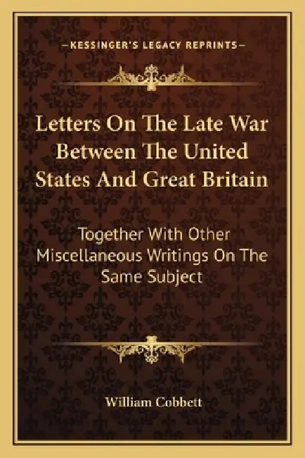 Letters On The Late War Between The United States And Great Britain: Together With Other Miscellaneous Writings On The Same Subject by William Cobbett