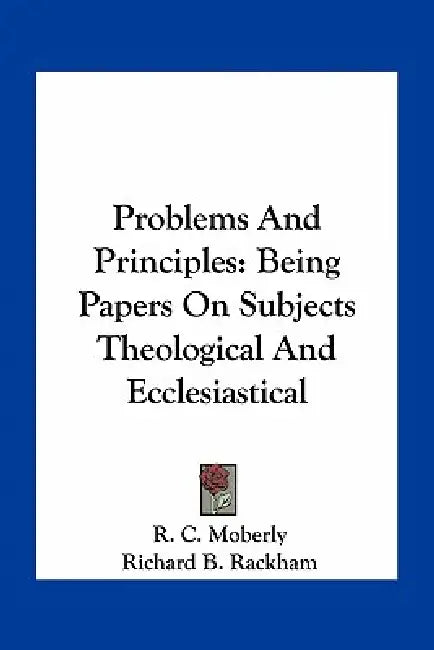 Problems And Principles: Being Papers On Subjects Theological And Ecclesiastical by R. C. Moberly, Richard B. Rackham