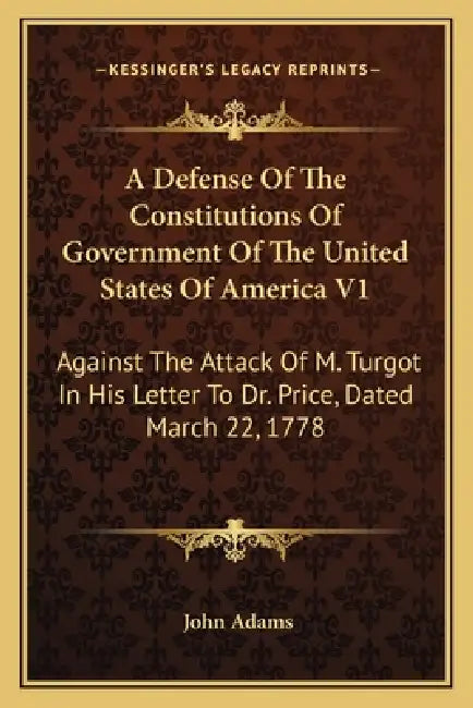 A Defense Of The Constitutions Of Government Of The United States Of America V1: Against The Attack Of M. Turgot In His Letter To Dr. Price, Dated Mar by John Adams