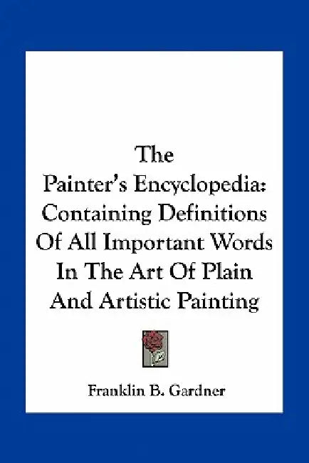 The Painter's Encyclopedia: Containing Definitions Of All Important Words In The Art Of Plain And Artistic Painting by Franklin B. Gardner