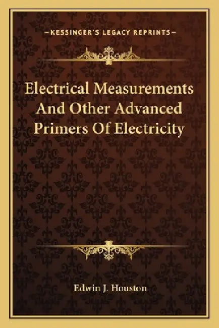 Electrical Measurements And Other Advanced Primers Of Electricity by Edwin J. Houston