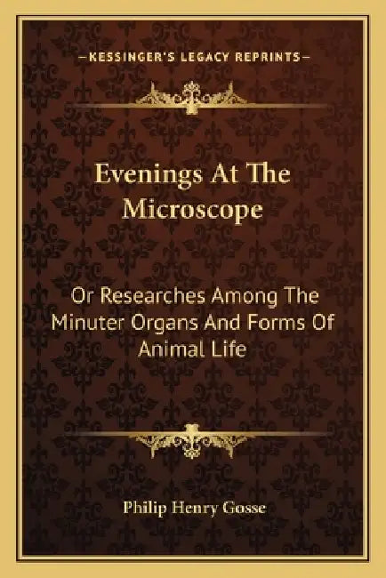 Evenings At The Microscope: Or Researches Among The Minuter Organs And Forms Of Animal Life by Philip Henry Gosse