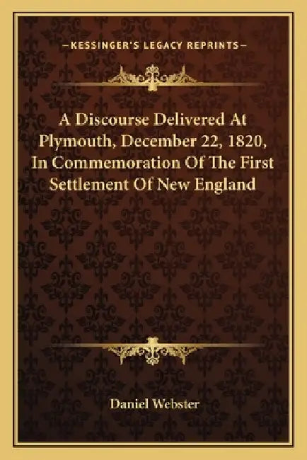 A Discourse Delivered At Plymouth, December 22, 1820, In Commemoration Of The First Settlement Of New England by Daniel Webster