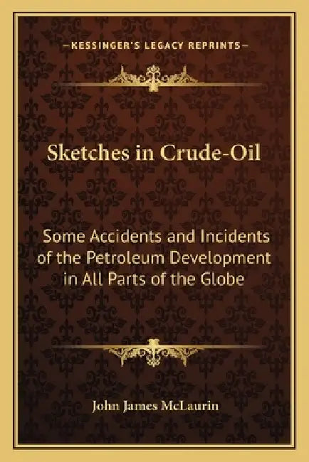 Sketches in Crude-Oil: Some Accidents and Incidents of the Petroleum Development in All Parts of the Globe by John James McLaurin