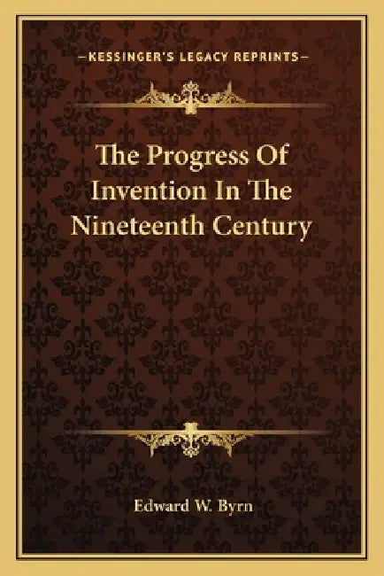 The Progress Of Invention In The Nineteenth Century by Edward W. Byrn