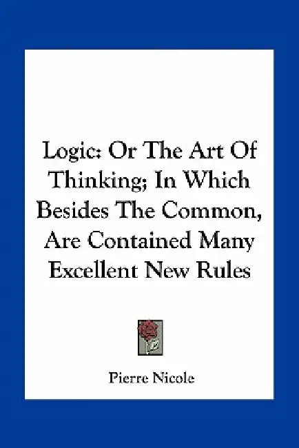 Logic: Or The Art Of Thinking; In Which Besides The Common, Are Contained Many Excellent New Rules by Pierre Nicole