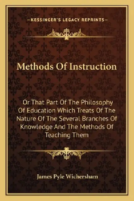 Methods Of Instruction: Or That Part Of The Philosophy Of Education Which Treats Of The Nature Of The Several Branches Of Knowledge And The Me by James Pyle Wichersham