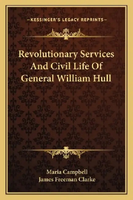 Revolutionary Services And Civil Life Of General William Hull by Maria Campbell, James Freeman Clarke