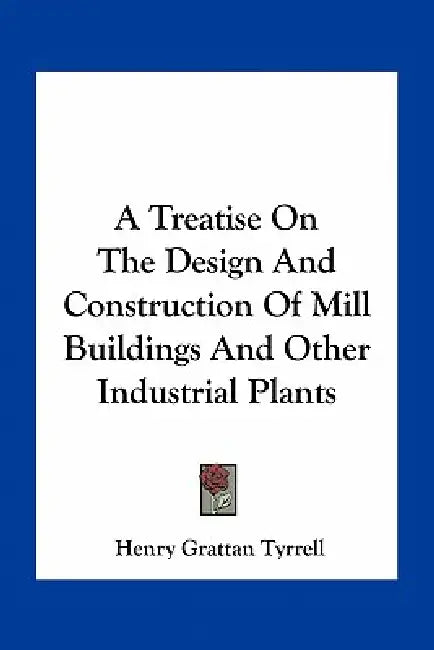 A Treatise On The Design And Construction Of Mill Buildings And Other Industrial Plants by Henry Grattan Tyrrell