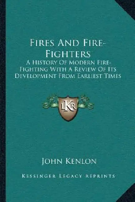 Fires And Fire-Fighters: A History Of Modern Fire-Fighting With A Review Of Its Development From Earliest Times by John Kenlon