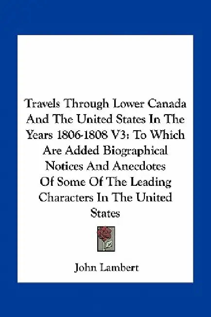 Travels Through Lower Canada And The United States In The Years 1806-1808 V3: To Which Are Added Biographical Notices And Anecdotes Of Some Of The Lea by John Lambert