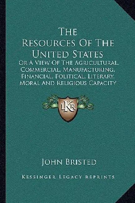 The Resources Of The United States: Or A View Of The Agricultural, Commercial, Manufacturing, Financial, Political, Literary, Moral And Religious Capa by John Bristed
