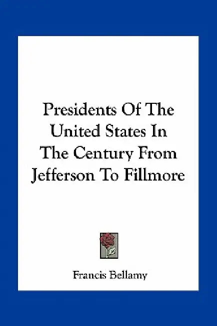 Presidents Of The United States In The Century From Jefferson To Fillmore by Francis Bellamy