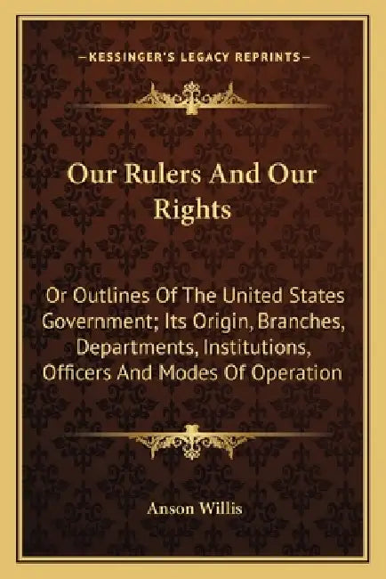 Our Rulers And Our Rights: Or Outlines Of The United States Government; Its Origin, Branches, Departments, Institutions, Officers And Modes Of Operati by Anson Willis