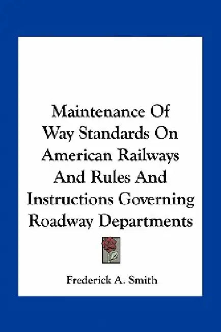 Maintenance Of Way Standards On American Railways And Rules And Instructions Governing Roadway Departments by Frederick A. Smith