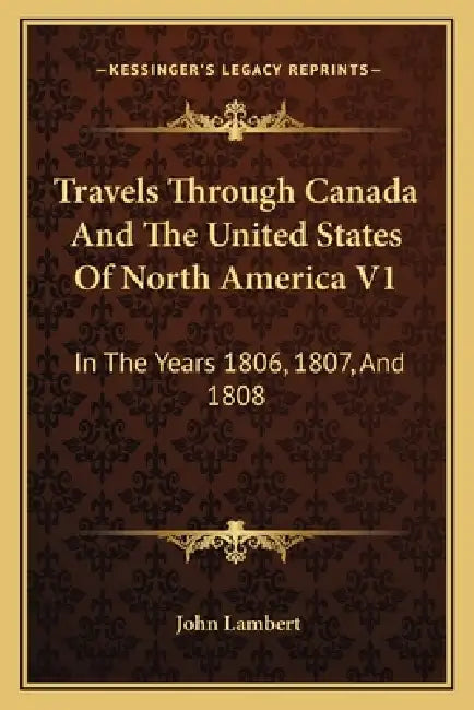 Travels Through Canada And The United States Of North America V1: In The Years 1806, 1807, And 1808 by John Lambert
