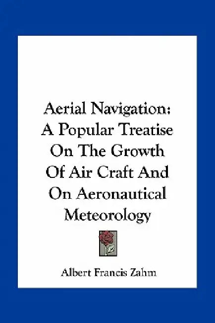 Aerial Navigation: A Popular Treatise On The Growth Of Air Craft And On Aeronautical Meteorology by Albert Francis Zahm